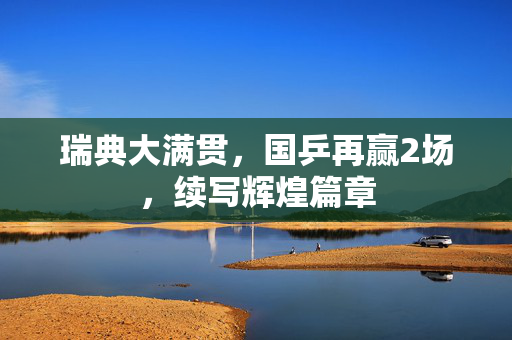 瑞典大满贯，国乒再赢2场，续写辉煌篇章