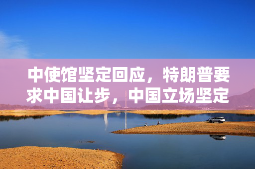 中使馆坚定回应，特朗普要求中国让步，中国立场坚定且明确