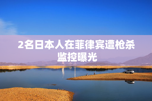 2名日本人在菲律宾遭枪杀 监控曝光