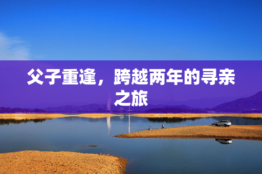 父子重逢，跨越两年的寻亲之旅