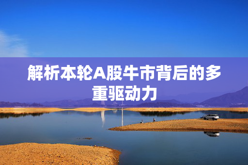 解析本轮A股牛市背后的多重驱动力