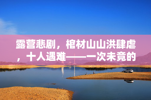 露营悲剧，棺材山山洪肆虐，十人遇难——一次未竟的户外探险