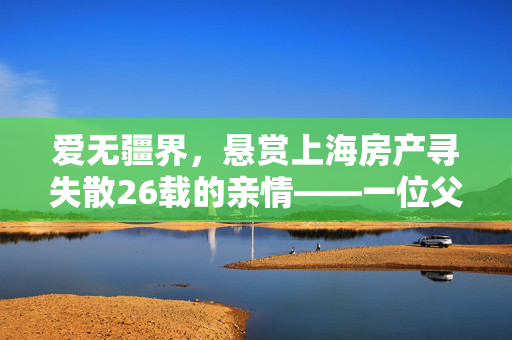 爱无疆界，悬赏上海房产寻失散26载的亲情——一位父亲的漫长归途