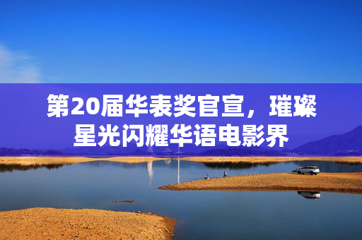 第20届华表奖官宣，璀璨星光闪耀华语电影界