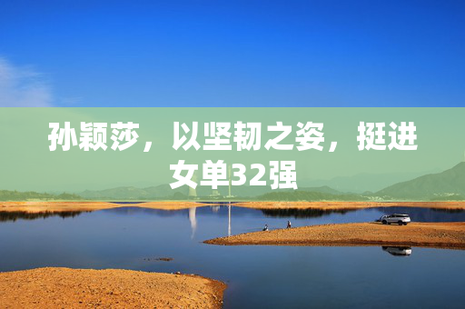 孙颖莎，以坚韧之姿，挺进女单32强