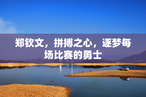 郑钦文，拼搏之心，逐梦每场比赛的勇士