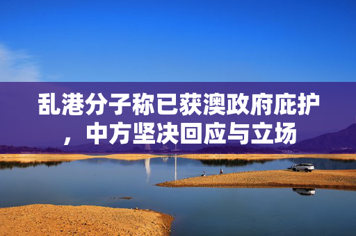 乱港分子称已获澳政府庇护，中方坚决回应与立场