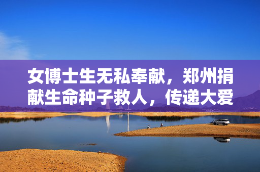 女博士生无私奉献，郑州捐献生命种子救人，传递大爱无疆的温暖力量