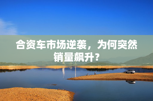 合资车市场逆袭，为何突然销量飙升？