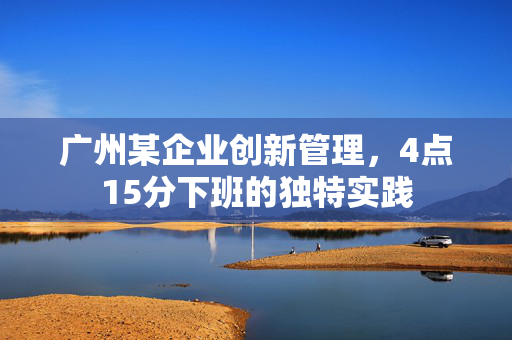 广州某企业创新管理，4点15分下班的独特实践