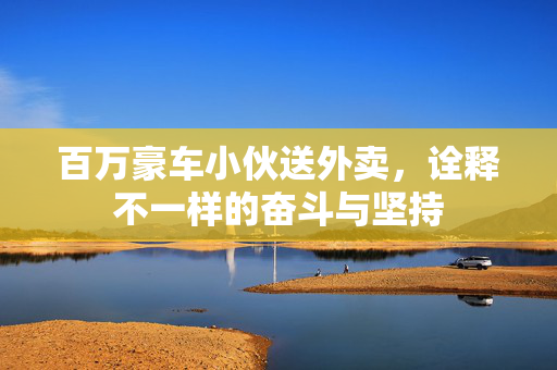 百万豪车小伙送外卖，诠释不一样的奋斗与坚持