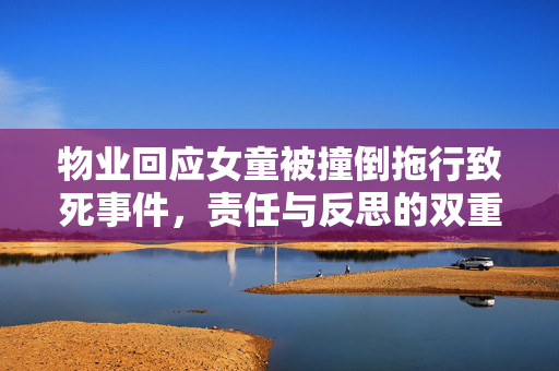 物业回应女童被撞倒拖行致死事件，责任与反思的双重审视