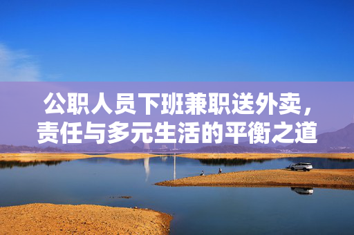 公职人员下班兼职送外卖，责任与多元生活的平衡之道