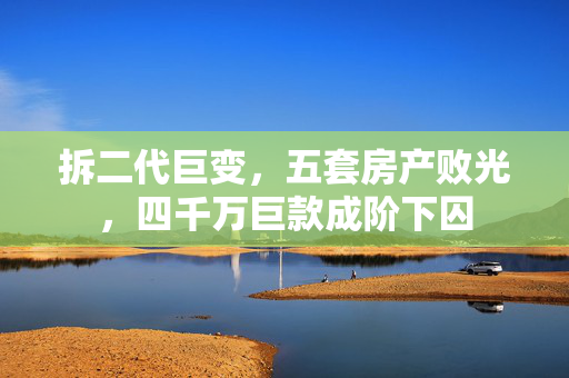 拆二代巨变，五套房产败光，四千万巨款成阶下囚