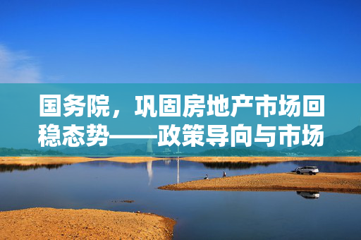 国务院，巩固房地产市场回稳态势——政策导向与市场展望
