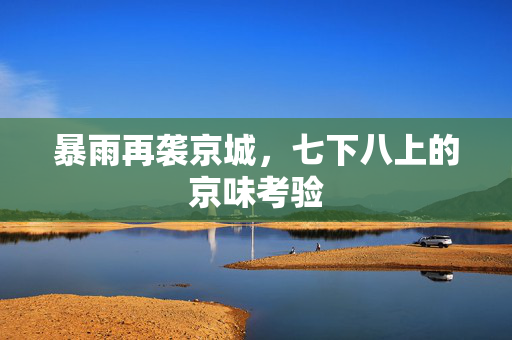 暴雨再袭京城，七下八上的京味考验