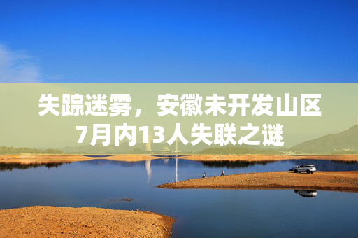 失踪迷雾，安徽未开发山区7月内13人失联之谜