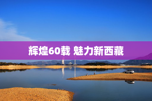 辉煌60载 魅力新西藏