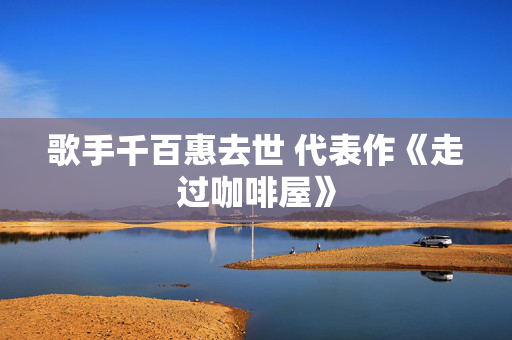 歌手千百惠去世 代表作《走过咖啡屋》