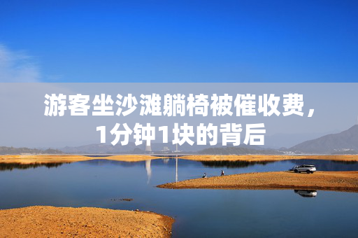游客坐沙滩躺椅被催收费，1分钟1块的背后