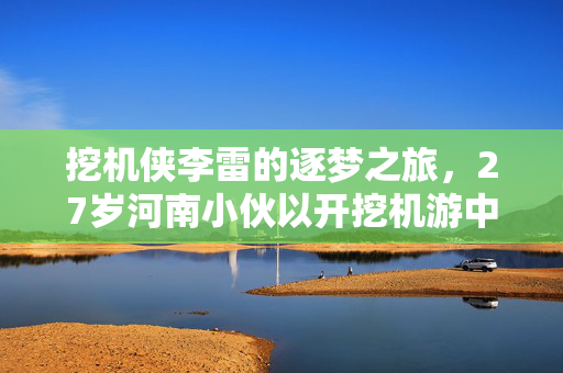 挖机侠李雷的逐梦之旅，27岁河南小伙以开挖机游中国，意外走红网络