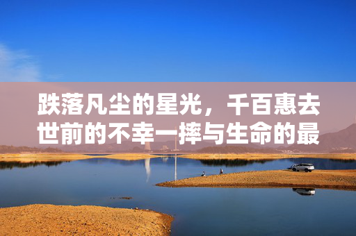 跌落凡尘的星光，千百惠去世前的不幸一摔与生命的最后篇章