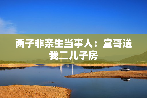 两子非亲生当事人：堂哥送我二儿子房