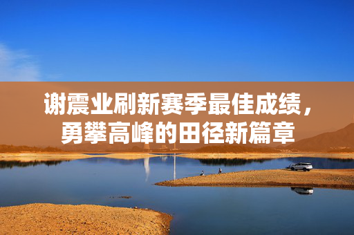 谢震业刷新赛季最佳成绩，勇攀高峰的田径新篇章