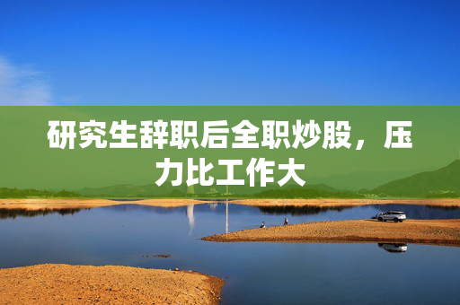 研究生辞职后全职炒股，压力比工作大