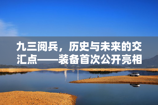 九三阅兵，历史与未来的交汇点——装备首次公开亮相的非凡时刻