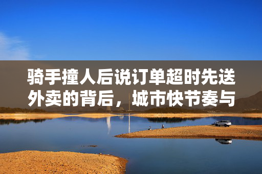 骑手撞人后说订单超时先送外卖的背后，城市快节奏与人性关怀的碰撞