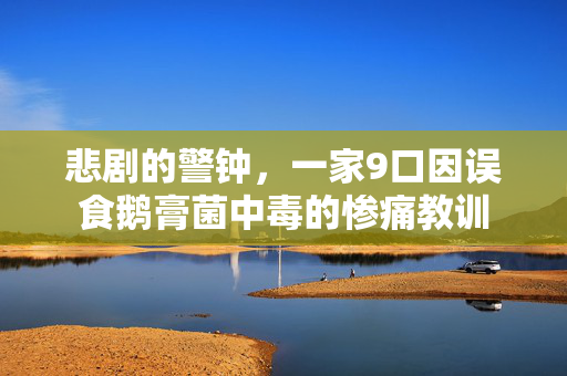 悲剧的警钟，一家9口因误食鹅膏菌中毒的惨痛教训