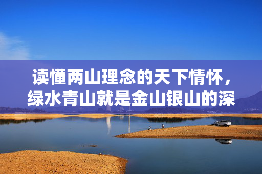 读懂两山理念的天下情怀，绿水青山就是金山银山的深远智慧