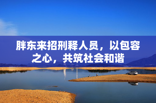 胖东来招刑释人员，以包容之心，共筑社会和谐