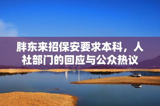 胖东来招保安要求本科，人社部门的回应与公众热议