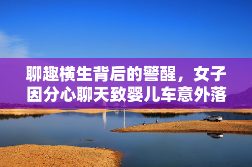 聊趣横生背后的警醒，女子因分心聊天致婴儿车意外落水