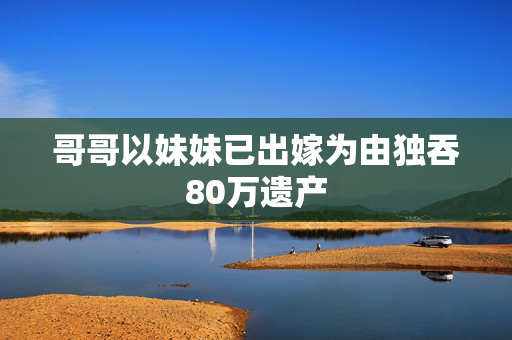 哥哥以妹妹已出嫁为由独吞80万遗产
