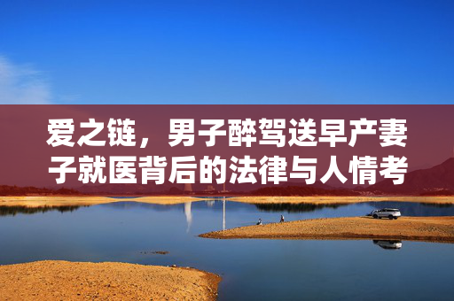 爱之链，男子醉驾送早产妻子就医背后的法律与人情考量