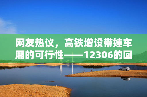 网友热议，高铁增设带娃车厢的可行性——12306的回应与思考