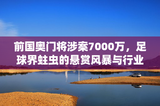 前国奥门将涉案7000万，足球界蛀虫的悬赏风暴与行业反思