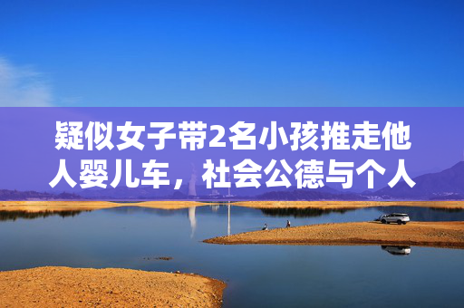 疑似女子带2名小孩推走他人婴儿车，社会公德与个人责任的反思