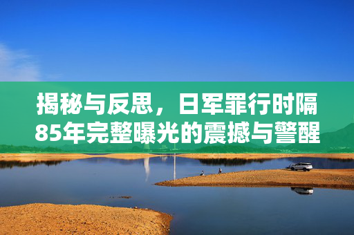 揭秘与反思，日军罪行时隔85年完整曝光的震撼与警醒