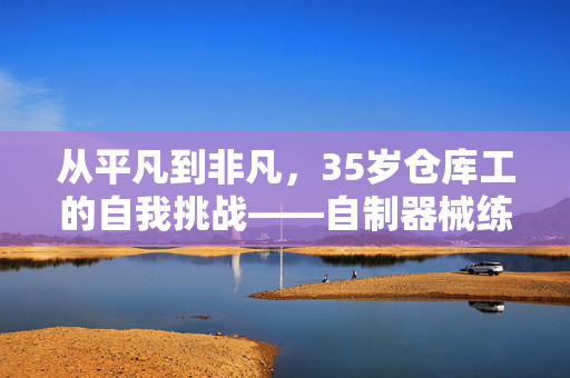 从平凡到非凡，35岁仓库工的自我挑战——自制器械练就超强腹肌
