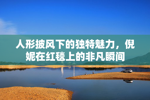人形披风下的独特魅力，倪妮在红毯上的非凡瞬间