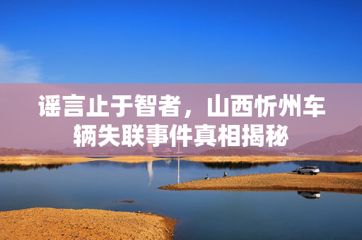 谣言止于智者，山西忻州车辆失联事件真相揭秘
