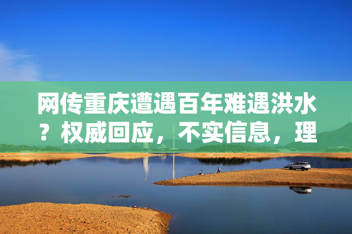 网传重庆遭遇百年难遇洪水？权威回应，不实信息，理性辨析