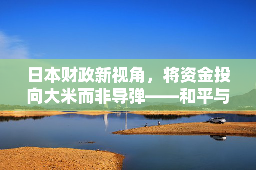 日本财政新视角，将资金投向大米而非导弹——和平与自给自足的双重战略