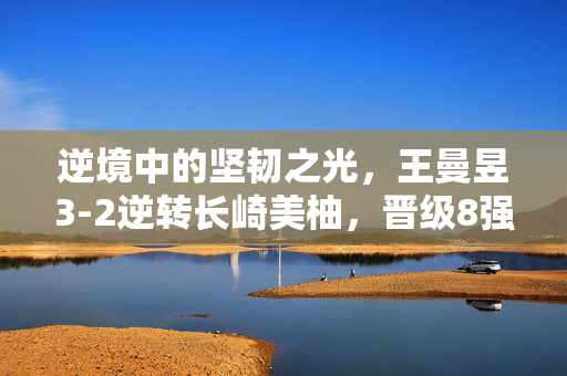 逆境中的坚韧之光，王曼昱3-2逆转长崎美柚，晋级8强