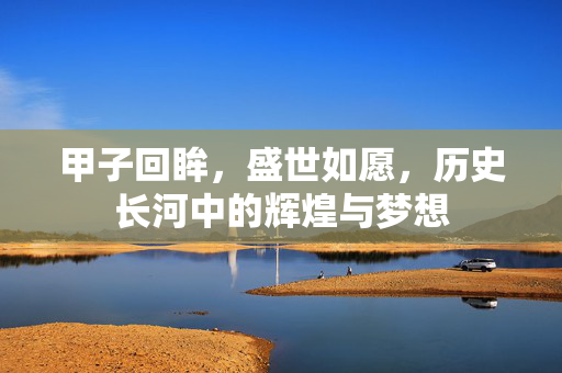 甲子回眸，盛世如愿，历史长河中的辉煌与梦想