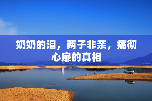 奶奶的泪，两子非亲，痛彻心扉的真相